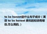 to be honest是什么句子成分（英語 to be honest 類似的短語有哪些,怎么用的,）