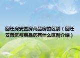 回遷房安置房商品房的區(qū)別（回遷安置房與商品房有什么區(qū)別介紹）