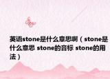 英語(yǔ)stone是什么意思?。╯tone是什么意思 stone的音標(biāo) stone的用法）
