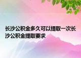 長沙公積金多久可以提取一次長沙公積金提取要求