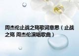 周杰倫止戰(zhàn)之殤歌詞意思（止戰(zhàn)之殤 周杰倫演唱歌曲）