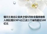 銀川土地出讓金多少錢5月份全國賣地收入同比增長50%以上這三個(gè)城市超過100億元