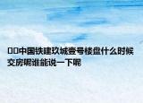 ??中國鐵建玖城壹號樓盤什么時(shí)候交房呢誰能說一下呢