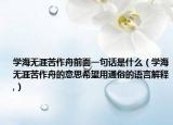 學(xué)海無(wú)涯苦作舟前面一句話是什么（學(xué)海無(wú)涯苦作舟的意思希望用通俗的語(yǔ)言解釋,）