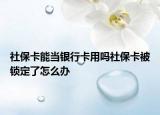 社?？墚?dāng)銀行卡用嗎社保卡被鎖定了怎么辦