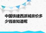 中國鐵建西派城房價(jià)多少錢誰知道呢