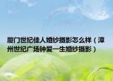 廈門世紀(jì)佳人婚紗攝影怎么樣（漳州世紀(jì)廣場鐘愛一生婚紗攝影）