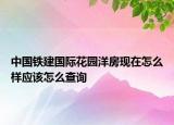 中國鐵建國際花園洋房現(xiàn)在怎么樣應(yīng)該怎么查詢