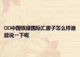 ??中國鐵建國際匯房子怎么樣誰能說一下呢