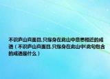 不識廬山真面目,只緣身在此山中意思相近的成語（不識廬山真面目,只緣身在此山中!此句包含的成語是什么）