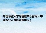 中國(guó)專業(yè)人才庫(kù)管理中心官網(wǎng)（中國(guó)專業(yè)人才庫(kù)管理中心）