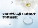買(mǎi)房的稅費(fèi)怎么算（買(mǎi)房的稅費(fèi)怎么算的介紹）
