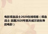 電影喋血戰(zhàn)士2020在線觀看（喋血戰(zhàn)士 美國2020年戴夫威爾遜執(zhí)導(dǎo)的電影）