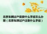 北京車(chē)輛過(guò)戶(hù)需要什么手續(xù)怎么辦理（北京車(chē)牌過(guò)戶(hù)注意什么手續(xù)）