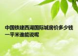 中國(guó)鐵建西湖國(guó)際城房?jī)r(jià)多少錢一平米誰能說呢