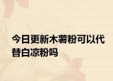 今日更新木薯粉可以代替白涼粉嗎