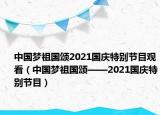 中國夢(mèng)祖國頌2021國慶特別節(jié)目觀看（中國夢(mèng)祖國頌——2021國慶特別節(jié)目）
