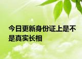 今日更新身份證上是不是真實(shí)長(zhǎng)相