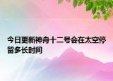 今日更新神舟十二號(hào)會(huì)在太空停留多長(zhǎng)時(shí)間