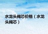 水龍頭閥芯價格（水龍頭閥芯）