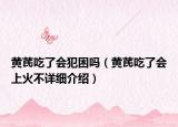 黃芪吃了會犯困嗎（黃芪吃了會上火不詳細介紹）