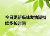 今日更新貓咪發(fā)情期持續(xù)多長時(shí)間