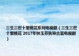 三生三世十里桃花系列電視?。ㄈ朗锾一?2017年林玉芬執(zhí)導(dǎo)古裝電視?。? /></span></a>
                        <h2><a  title=
