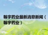 翰宇藥業(yè)最新消息新聞（翰宇藥業(yè)）