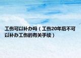 工傷可以補(bǔ)辦嗎（工傷20年后不可以補(bǔ)辦工傷的有關(guān)手續(xù)）