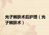 光子嫩膚術(shù)后護理（光子嫩膚術(shù)）