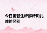 今日更新生啤鮮啤和扎啤的區(qū)別