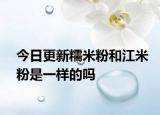 今日更新糯米粉和江米粉是一樣的嗎
