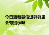 今日更新微信退群群里會有提示嗎