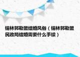 錫林郭勒盟結(jié)婚風俗（錫林郭勒盟民政局結(jié)婚需要什么手續(xù)）