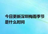 今日更新深圳梅雨季節(jié)是什么時間