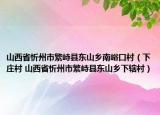 山西省忻州市繁峙縣東山鄉(xiāng)南峪口村（下莊村 山西省忻州市繁峙縣東山鄉(xiāng)下轄村）