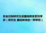 非全日制研究生是國(guó)民教育系列學(xué)歷（研究生 國(guó)民教育的一種學(xué)歷）