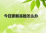 今日更新凍臉怎么辦