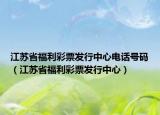 江蘇省福利彩票發(fā)行中心電話號碼（江蘇省福利彩票發(fā)行中心）