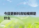 今日更新抖音短視頻是什么