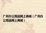 廣州辦公用品網(wǎng)上商城（廣州辦公用品網(wǎng)上商城）