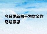 今日更新白玉為堂金作馬啥意思