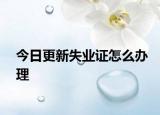 今日更新失業(yè)證怎么辦理