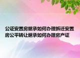 公證安置房繼承如何辦理拆遷安置房公平轉(zhuǎn)讓繼承如何辦理房產(chǎn)證