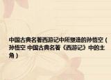 中國(guó)古典名著西游記中所塑造的孫悟空（孫悟空 中國(guó)古典名著《西游記》中的主角）