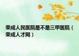 榮成人民醫(yī)院是不是三甲醫(yī)院（榮成人才網(wǎng)）