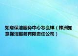 如意保潔服務(wù)中心怎么樣（株洲如意保潔服務(wù)有限責(zé)任公司）