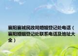 襄陽(yáng)襄城民政局婚姻登記處電話（襄陽(yáng)婚姻登記處聯(lián)系電話及地址大全）