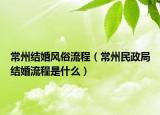 常州結(jié)婚風(fēng)俗流程（常州民政局結(jié)婚流程是什么）