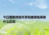 今日更新傳統(tǒng)外貿(mào)和跨境電商有什么區(qū)別